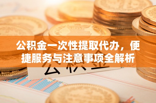 徐州公积金一次性提取代办，便捷服务与注意事项全解析