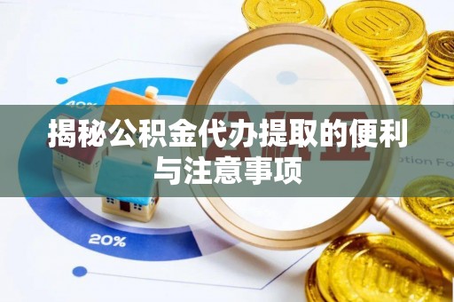 徐州揭秘公积金代办提取的便利与注意事项