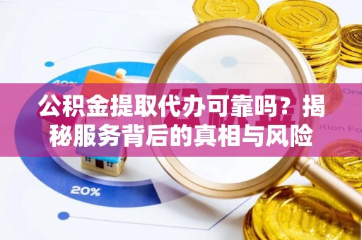 徐州公积金提取代办可靠吗？揭秘服务背后的真相与风险