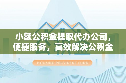 徐州小额公积金提取代办公司，便捷服务，高效解决公积金提取难题