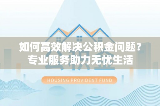 徐州如何高效解决公积金问题？专业服务助力无忧生活