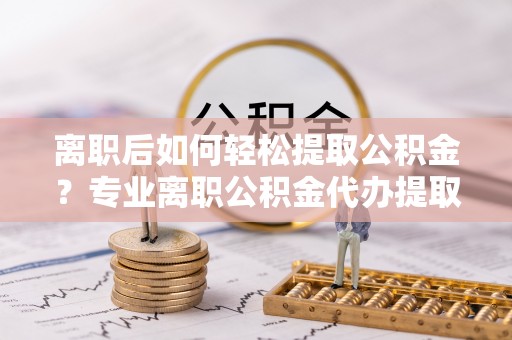 徐州离职后如何轻松提取公积金？专业离职公积金代办提取服务指南