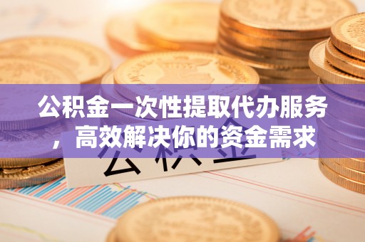 徐州公积金一次性提取代办服务，高效解决你的资金需求