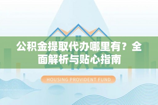 徐州公积金提取代办哪里有？全面解析与贴心指南