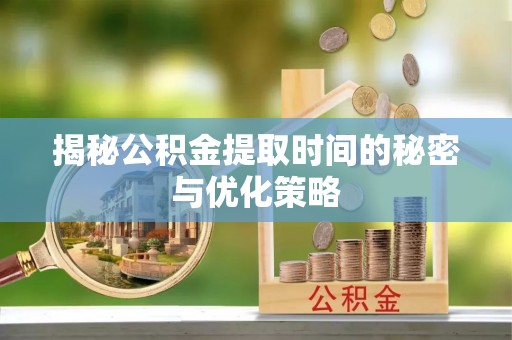 徐州揭秘公积金提取时间的秘密与优化策略