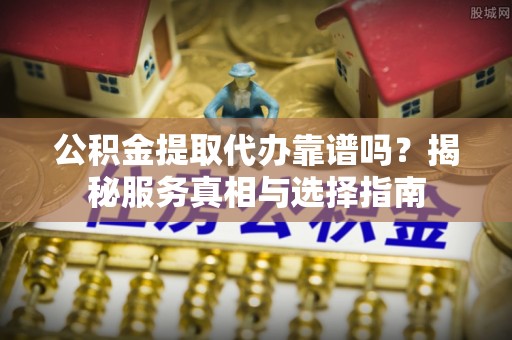 徐州公积金提取代办靠谱吗？揭秘服务真相与选择指南