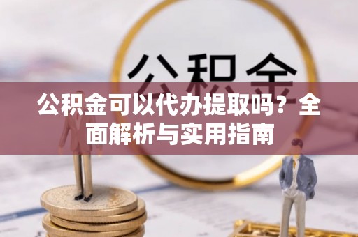 徐州公积金可以代办提取吗？全面解析与实用指南