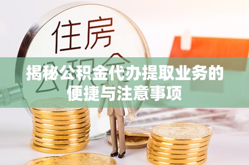徐州揭秘公积金代办提取业务的便捷与注意事项