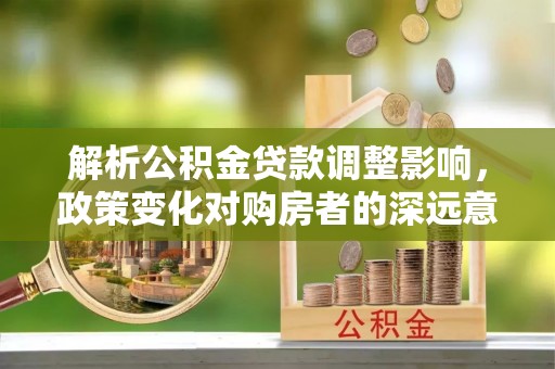 徐州解析公积金贷款调整影响，政策变化对购房者的深远意义