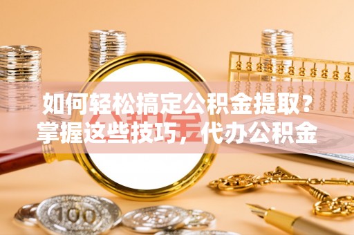 徐州如何轻松搞定公积金提取？掌握这些技巧，代办公积金提取更高效