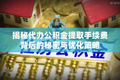徐州揭秘代办公积金提取手续费背后的秘密与优化策略