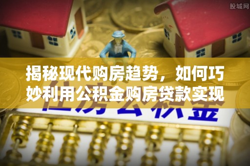 徐州揭秘现代购房趋势，如何巧妙利用公积金购房贷款实现置业梦想