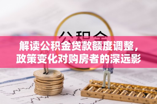 徐州解读公积金贷款额度调整，政策变化对购房者的深远影响
