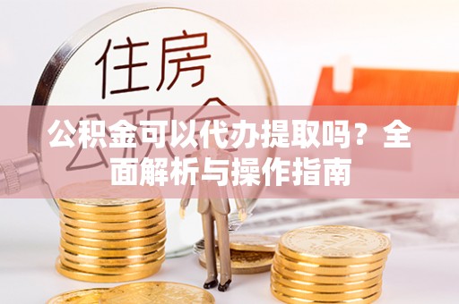 徐州公积金可以代办提取吗？全面解析与操作指南