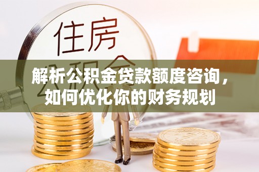 徐州解析公积金贷款额度咨询，如何优化你的财务规划