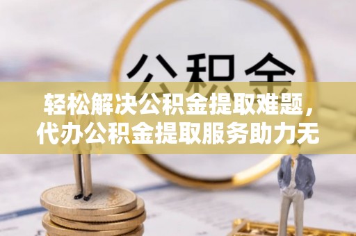徐州轻松解决公积金提取难题，代办公积金提取服务助力无忧生活