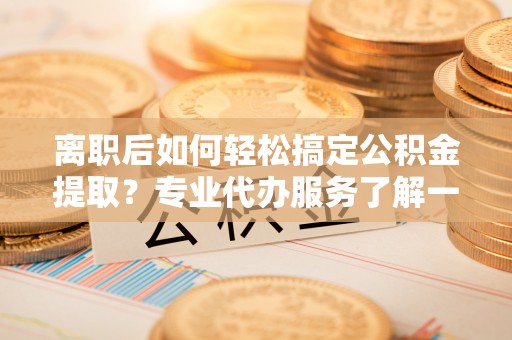 徐州离职后如何轻松搞定公积金提取？专业代办服务了解一下