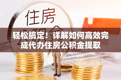 徐州轻松搞定！详解如何高效完成代办住房公积金提取