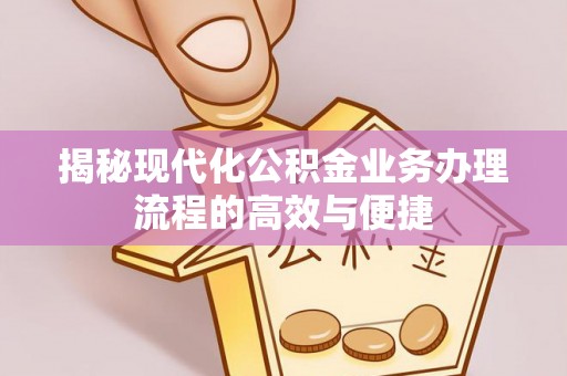 徐州揭秘现代化公积金业务办理流程的高效与便捷