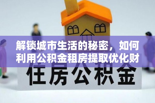 徐州解锁城市生活的秘密，如何利用公积金租房提取优化财务规划