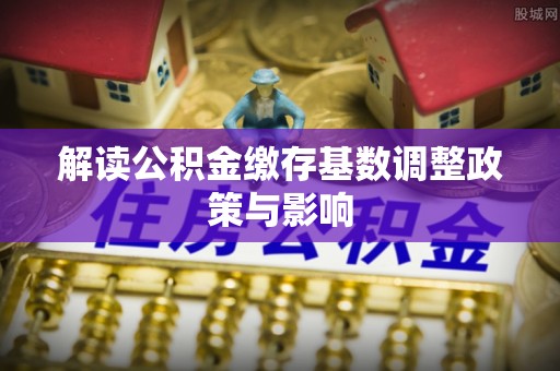 徐州解读公积金缴存基数调整政策与影响