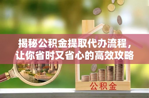 徐州揭秘公积金提取代办流程，让你省时又省心的高效攻略