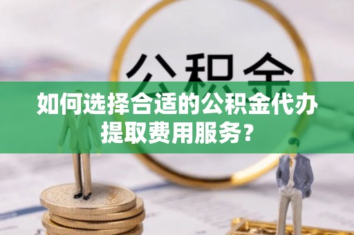 徐州如何选择合适的公积金代办提取费用服务？