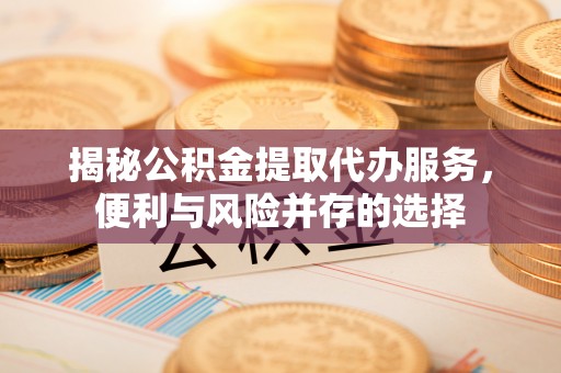 徐州揭秘公积金提取代办服务，便利与风险并存的选择