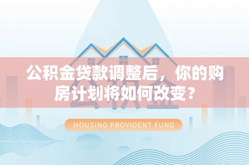 徐州公积金贷款调整后，你的购房计划将如何改变？