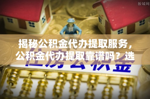 徐州揭秘公积金代办提取服务，公积金代办提取靠谱吗？选择需谨慎