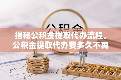 徐州揭秘公积金提取代办流程，公积金提取代办要多久不再迷茫