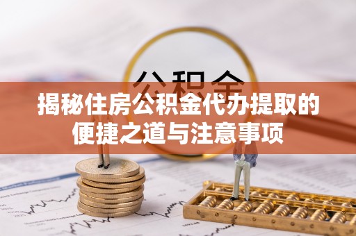 徐州揭秘住房公积金代办提取的便捷之道与注意事项