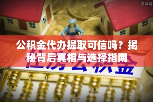徐州公积金代办提取可信吗？揭秘背后真相与选择指南