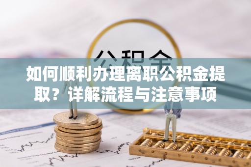 徐州如何顺利办理离职公积金提取？详解流程与注意事项