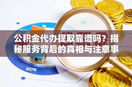 徐州公积金代办提取靠谱吗？揭秘服务背后的真相与注意事项