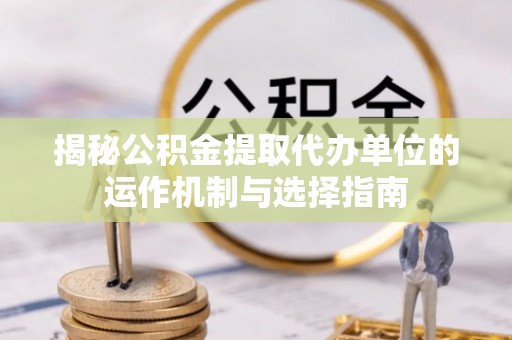 徐州揭秘公积金提取代办单位的运作机制与选择指南