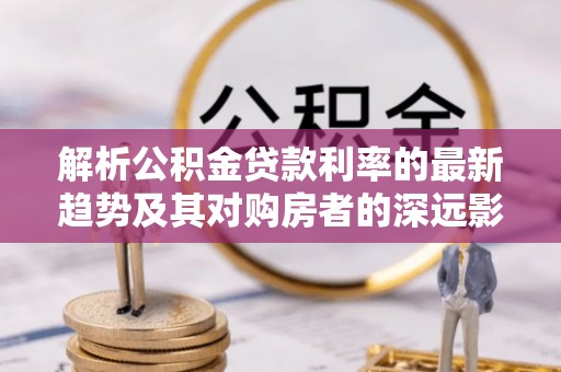 徐州解析公积金贷款利率的最新趋势及其对购房者的深远影响
