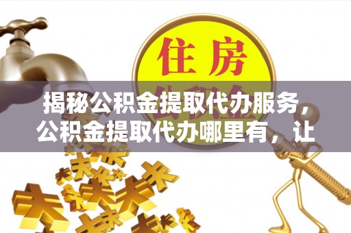 徐州揭秘公积金提取代办服务，公积金提取代办哪里有，让你省时省心的解决方案