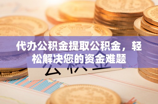 徐州代办公积金提取公积金，轻松解决您的资金难题