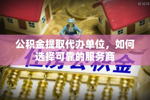 徐州公积金提取代办单位，如何选择可靠的服务商
