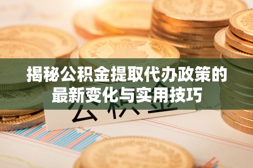徐州揭秘公积金提取代办政策的最新变化与实用技巧