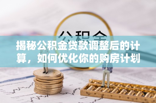 徐州揭秘公积金贷款调整后的计算，如何优化你的购房计划