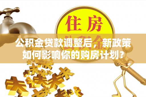 徐州公积金贷款调整后，新政策如何影响你的购房计划？