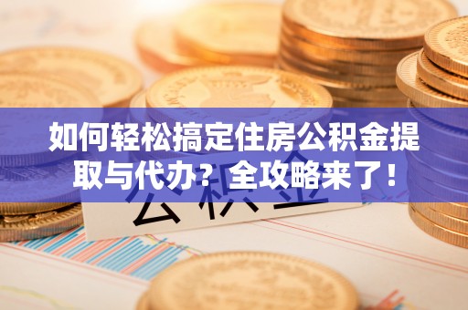 徐州如何轻松搞定住房公积金提取与代办？全攻略来了！