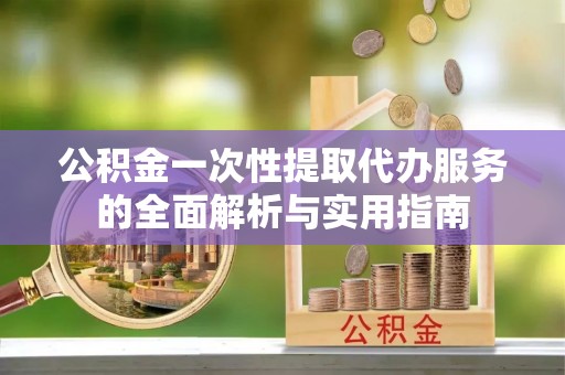徐州公积金一次性提取代办服务的全面解析与实用指南