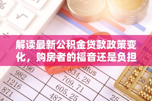 徐州解读最新公积金贷款政策变化，购房者的福音还是负担？