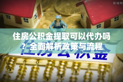 徐州住房公积金提取可以代办吗？全面解析政策与流程