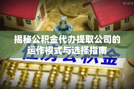 徐州揭秘公积金代办提取公司的运作模式与选择指南