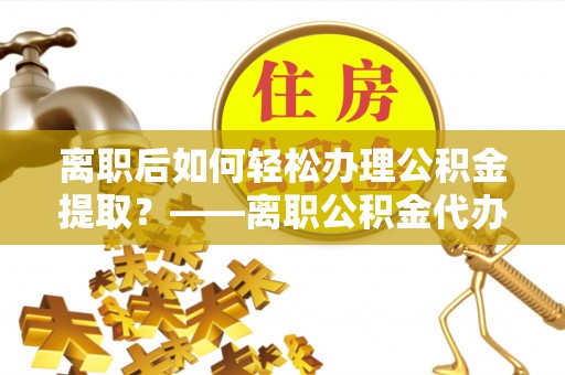徐州离职后如何轻松办理公积金提取？——离职公积金代办提取服务详解