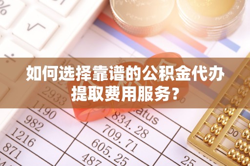 徐州如何选择靠谱的公积金代办提取费用服务？